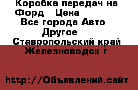 Коробка передач на Форд › Цена ­ 20 000 - Все города Авто » Другое   . Ставропольский край,Железноводск г.